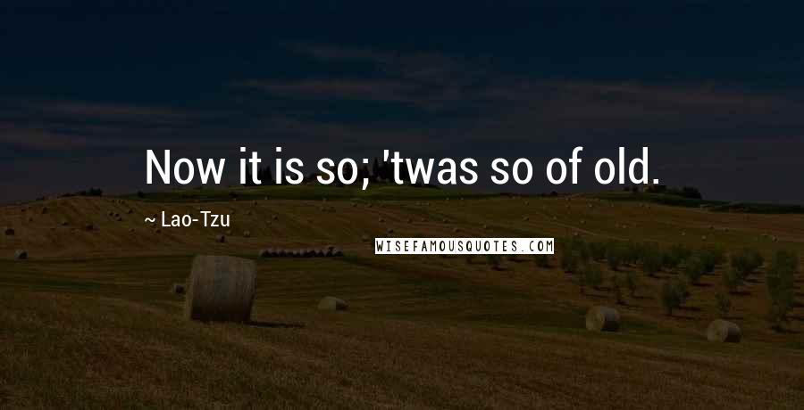 Lao-Tzu Quotes: Now it is so; 'twas so of old.