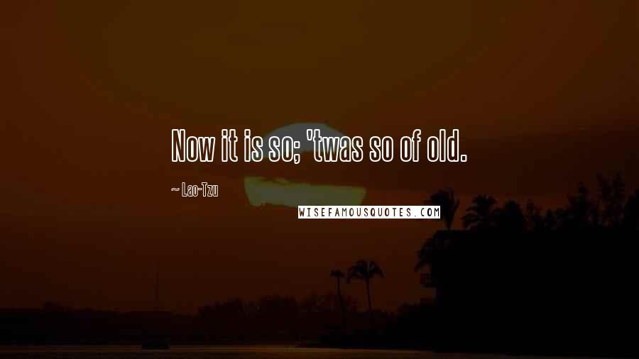 Lao-Tzu Quotes: Now it is so; 'twas so of old.