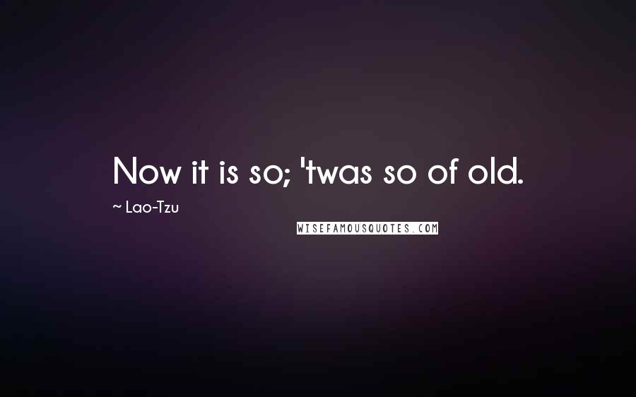 Lao-Tzu Quotes: Now it is so; 'twas so of old.