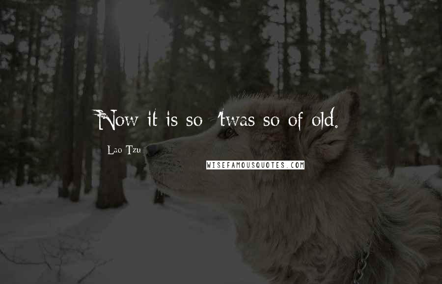 Lao-Tzu Quotes: Now it is so; 'twas so of old.