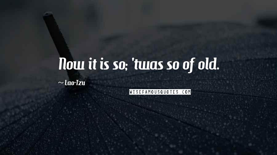 Lao-Tzu Quotes: Now it is so; 'twas so of old.