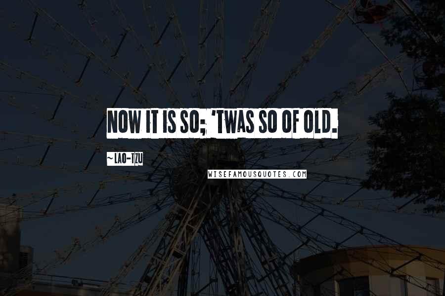 Lao-Tzu Quotes: Now it is so; 'twas so of old.
