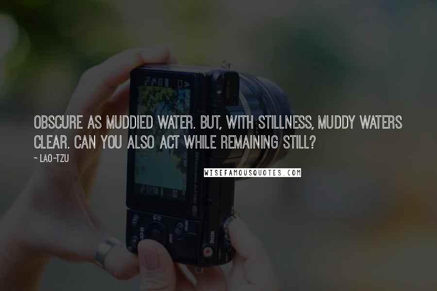 Lao-Tzu Quotes: Obscure as muddied water. But, with stillness, muddy waters clear. Can you also act while remaining still?