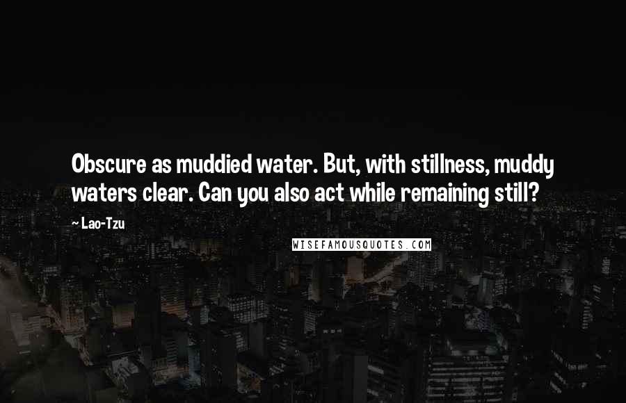 Lao-Tzu Quotes: Obscure as muddied water. But, with stillness, muddy waters clear. Can you also act while remaining still?