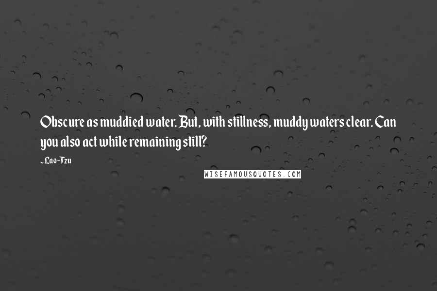 Lao-Tzu Quotes: Obscure as muddied water. But, with stillness, muddy waters clear. Can you also act while remaining still?