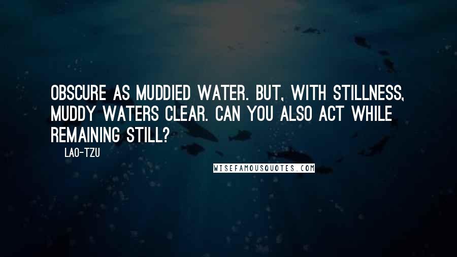 Lao-Tzu Quotes: Obscure as muddied water. But, with stillness, muddy waters clear. Can you also act while remaining still?