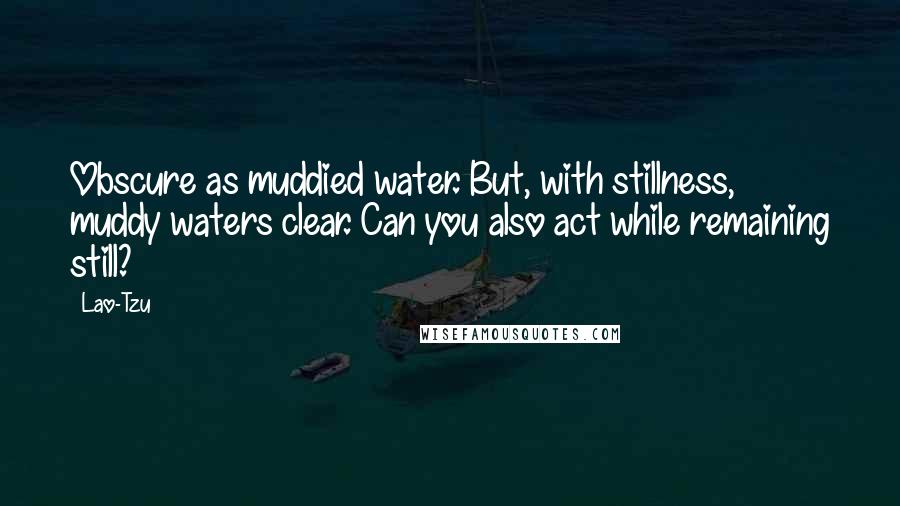 Lao-Tzu Quotes: Obscure as muddied water. But, with stillness, muddy waters clear. Can you also act while remaining still?