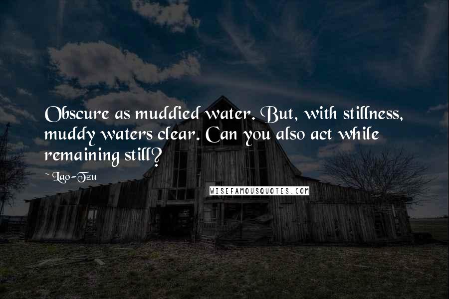 Lao-Tzu Quotes: Obscure as muddied water. But, with stillness, muddy waters clear. Can you also act while remaining still?