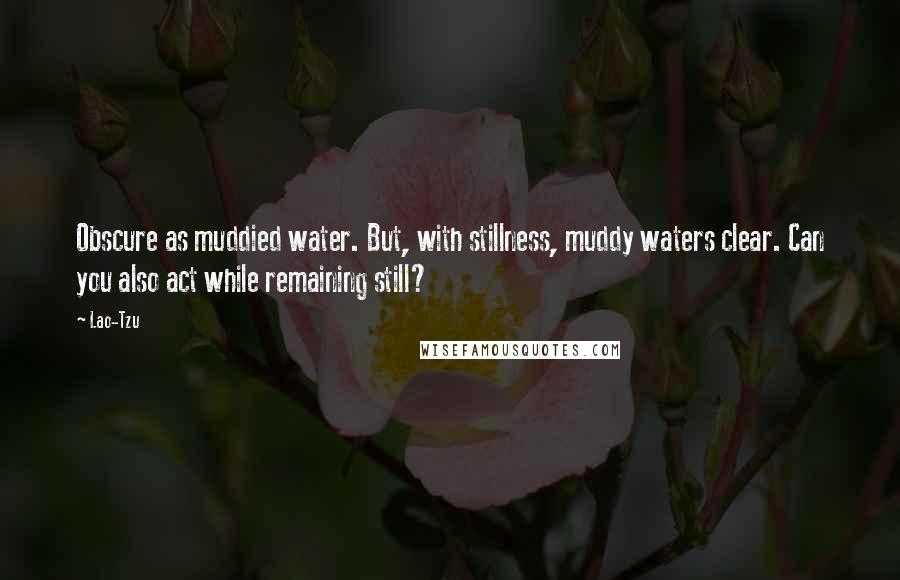 Lao-Tzu Quotes: Obscure as muddied water. But, with stillness, muddy waters clear. Can you also act while remaining still?