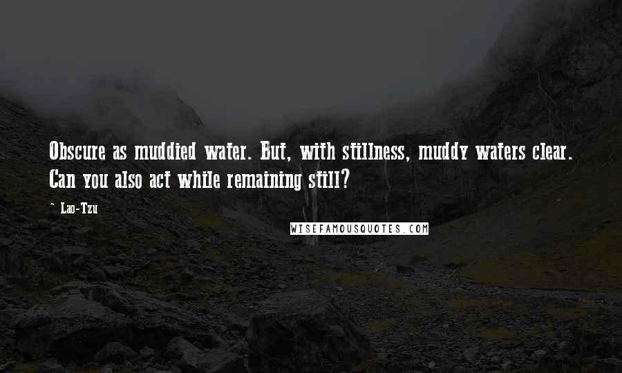 Lao-Tzu Quotes: Obscure as muddied water. But, with stillness, muddy waters clear. Can you also act while remaining still?