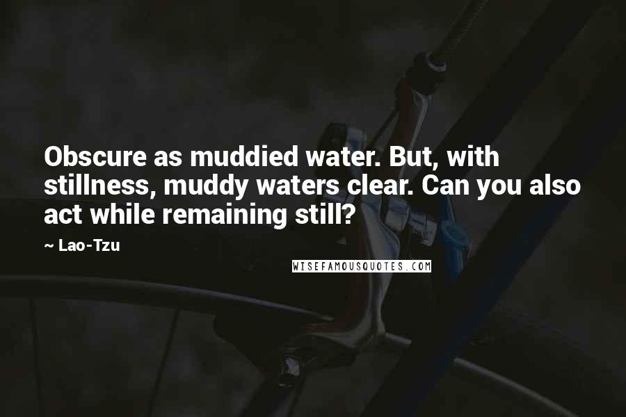 Lao-Tzu Quotes: Obscure as muddied water. But, with stillness, muddy waters clear. Can you also act while remaining still?