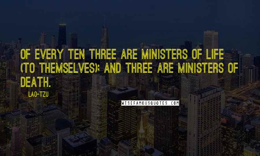 Lao-Tzu Quotes: Of every ten three are ministers of life (to themselves); and three are ministers of death.