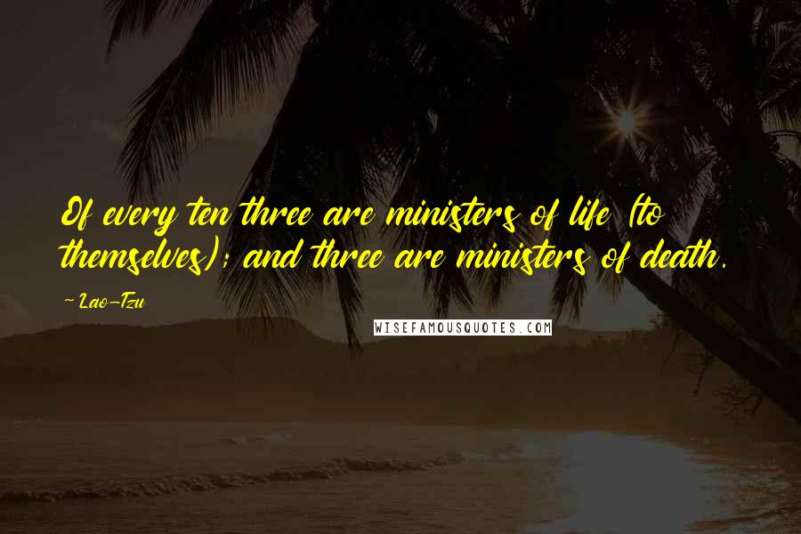 Lao-Tzu Quotes: Of every ten three are ministers of life (to themselves); and three are ministers of death.