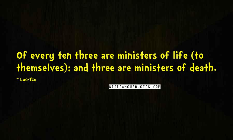 Lao-Tzu Quotes: Of every ten three are ministers of life (to themselves); and three are ministers of death.