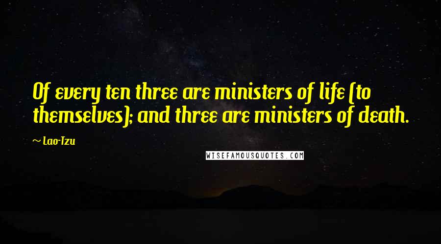 Lao-Tzu Quotes: Of every ten three are ministers of life (to themselves); and three are ministers of death.