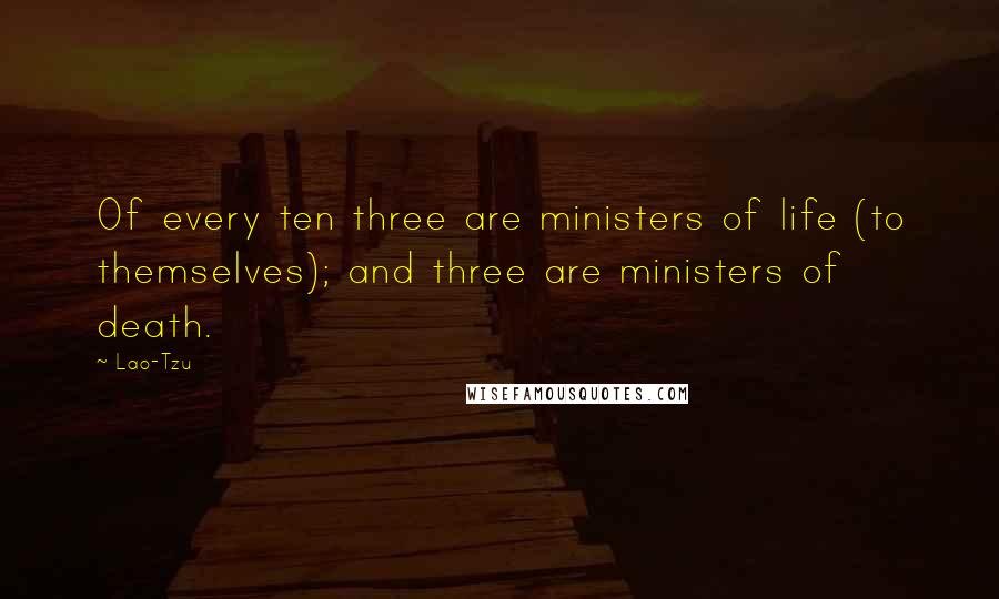 Lao-Tzu Quotes: Of every ten three are ministers of life (to themselves); and three are ministers of death.