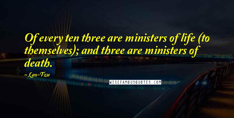 Lao-Tzu Quotes: Of every ten three are ministers of life (to themselves); and three are ministers of death.