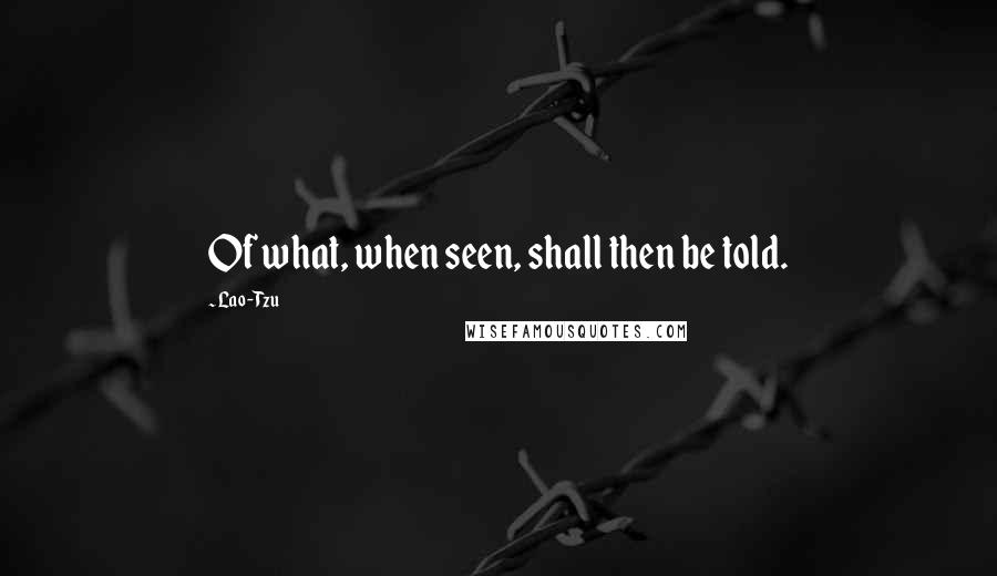 Lao-Tzu Quotes: Of what, when seen, shall then be told.