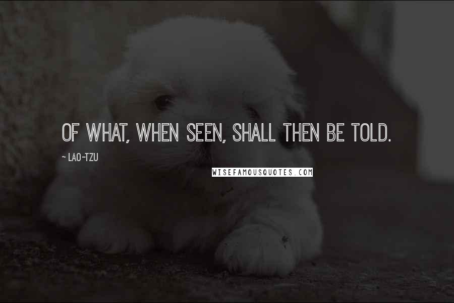 Lao-Tzu Quotes: Of what, when seen, shall then be told.