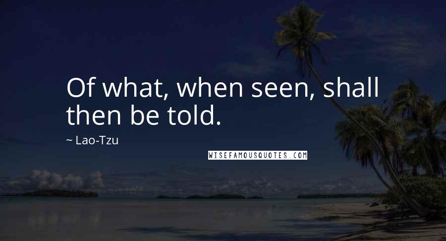 Lao-Tzu Quotes: Of what, when seen, shall then be told.