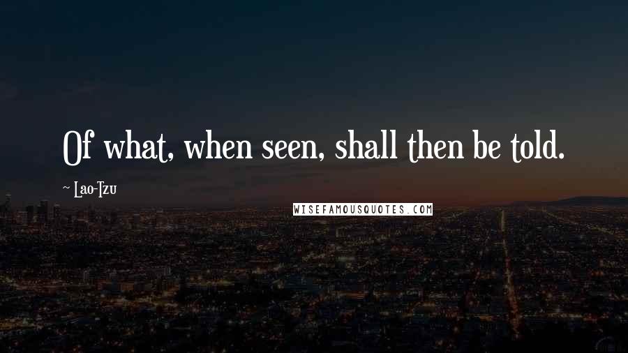 Lao-Tzu Quotes: Of what, when seen, shall then be told.