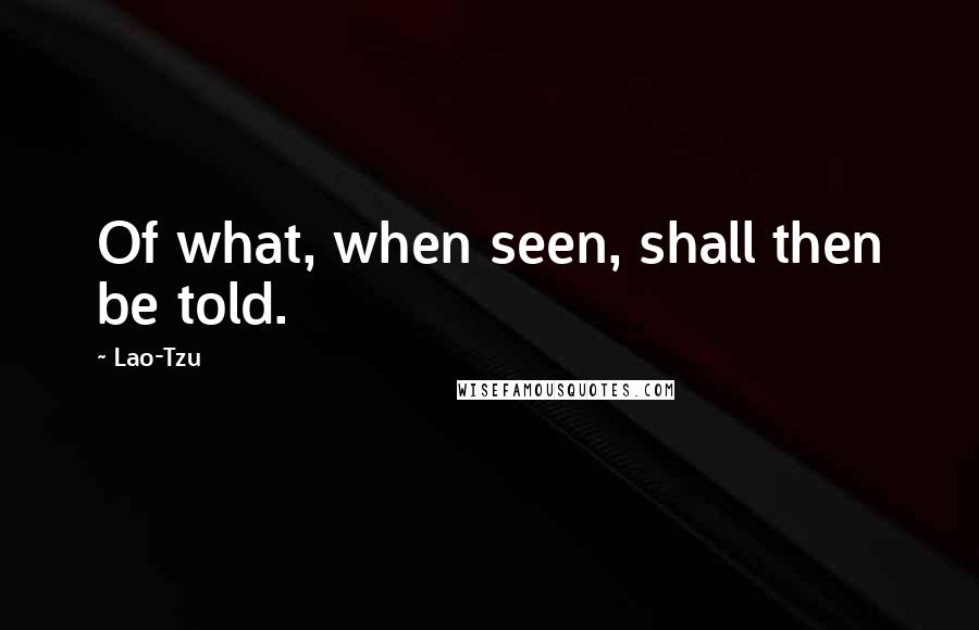 Lao-Tzu Quotes: Of what, when seen, shall then be told.