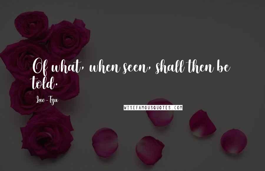 Lao-Tzu Quotes: Of what, when seen, shall then be told.