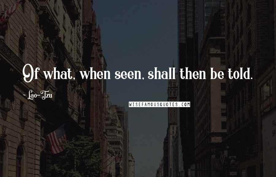 Lao-Tzu Quotes: Of what, when seen, shall then be told.