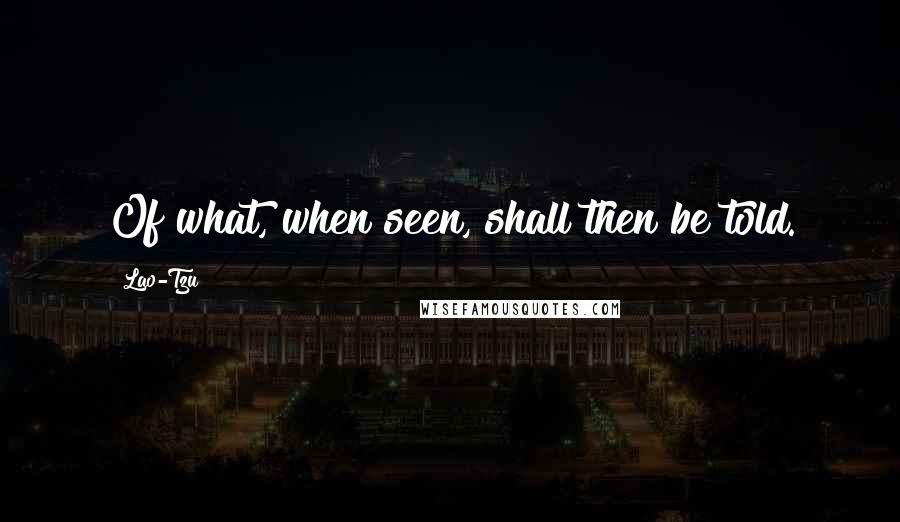 Lao-Tzu Quotes: Of what, when seen, shall then be told.