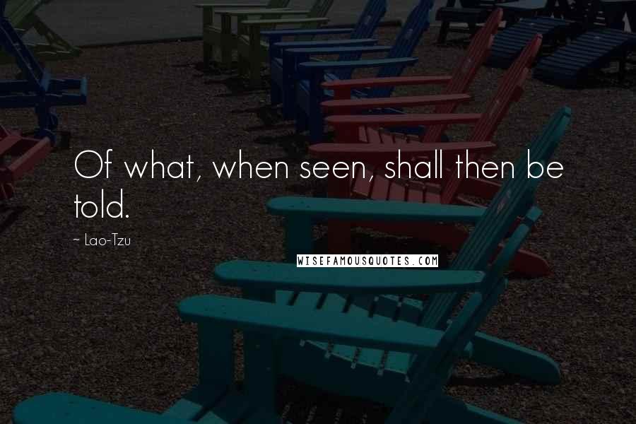 Lao-Tzu Quotes: Of what, when seen, shall then be told.