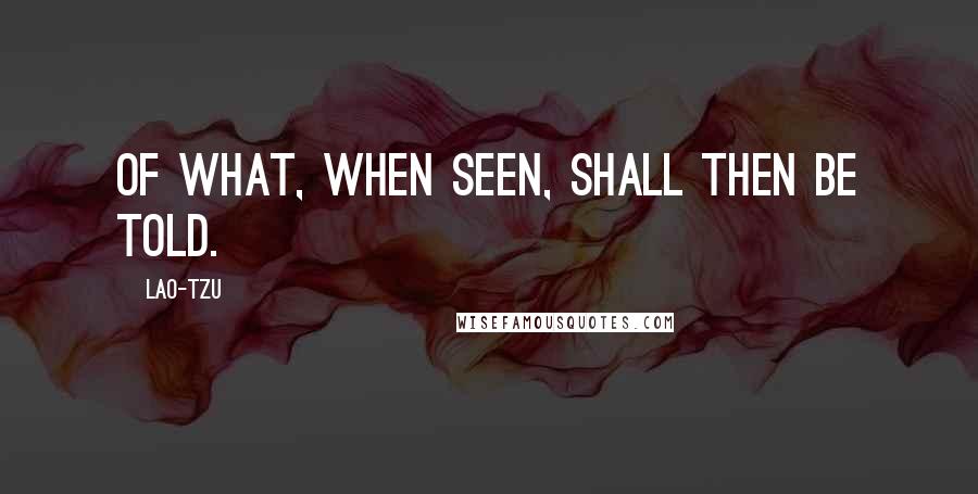 Lao-Tzu Quotes: Of what, when seen, shall then be told.