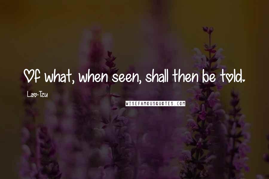 Lao-Tzu Quotes: Of what, when seen, shall then be told.