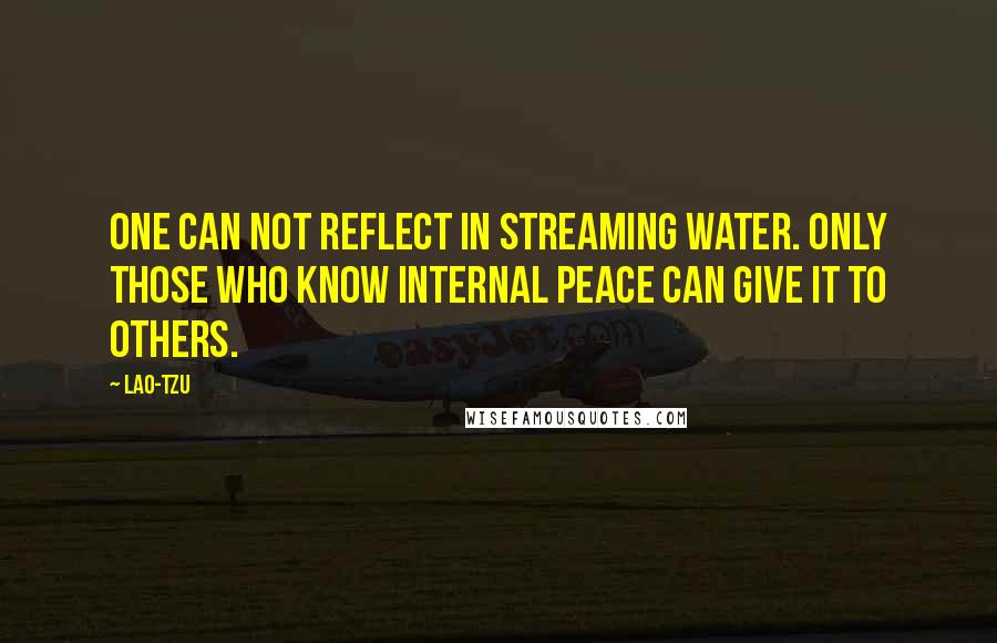 Lao-Tzu Quotes: One can not reflect in streaming water. Only those who know internal peace can give it to others.