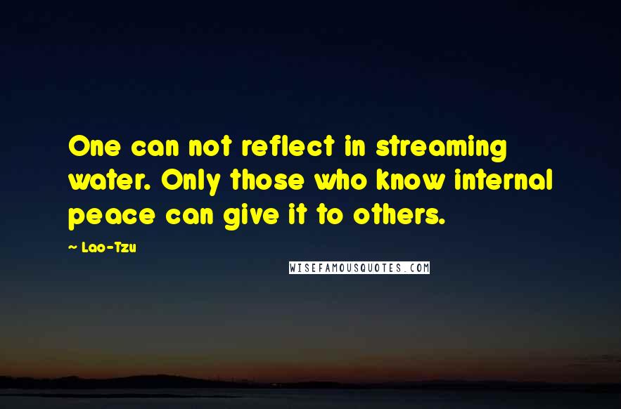 Lao-Tzu Quotes: One can not reflect in streaming water. Only those who know internal peace can give it to others.