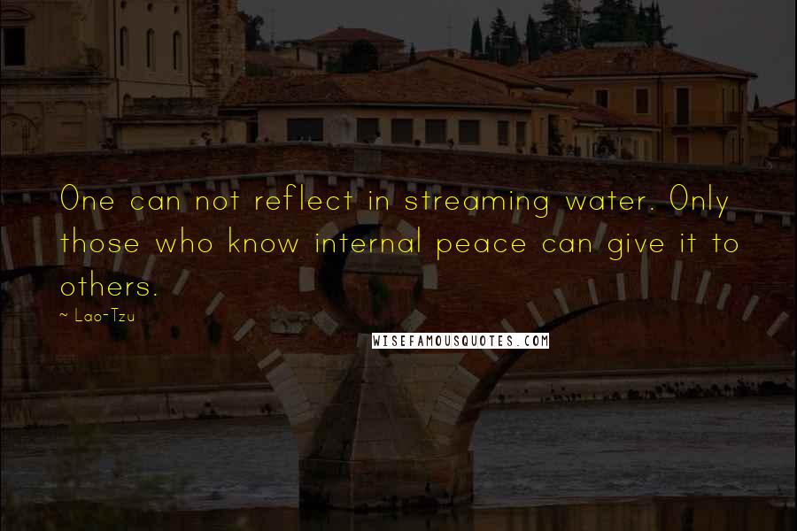 Lao-Tzu Quotes: One can not reflect in streaming water. Only those who know internal peace can give it to others.