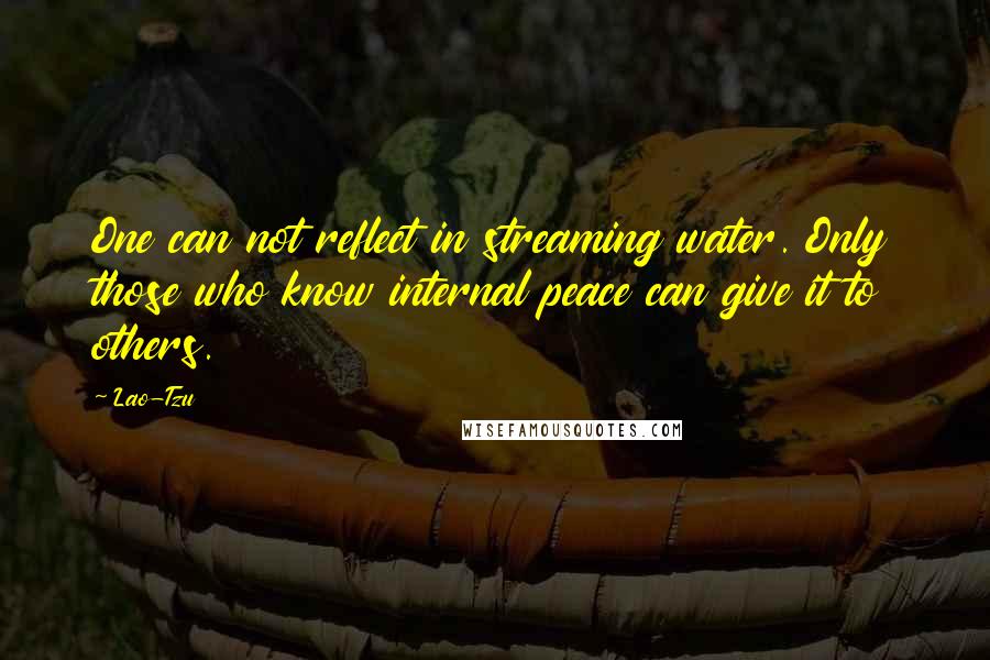 Lao-Tzu Quotes: One can not reflect in streaming water. Only those who know internal peace can give it to others.