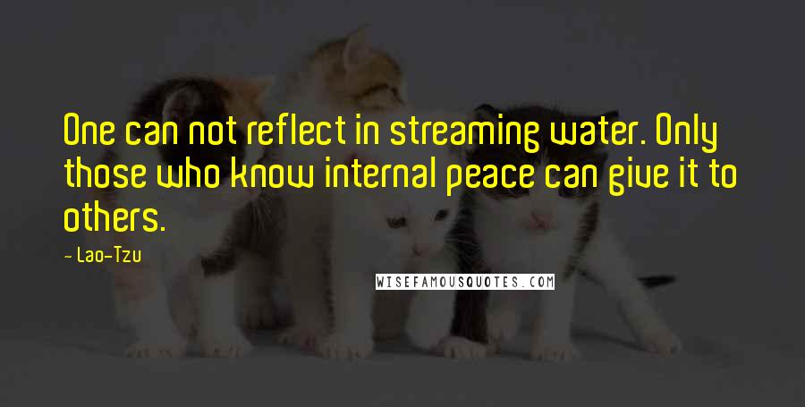 Lao-Tzu Quotes: One can not reflect in streaming water. Only those who know internal peace can give it to others.