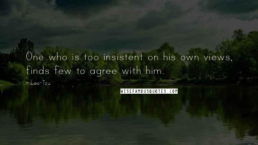 Lao-Tzu Quotes: One who is too insistent on his own views, finds few to agree with him.