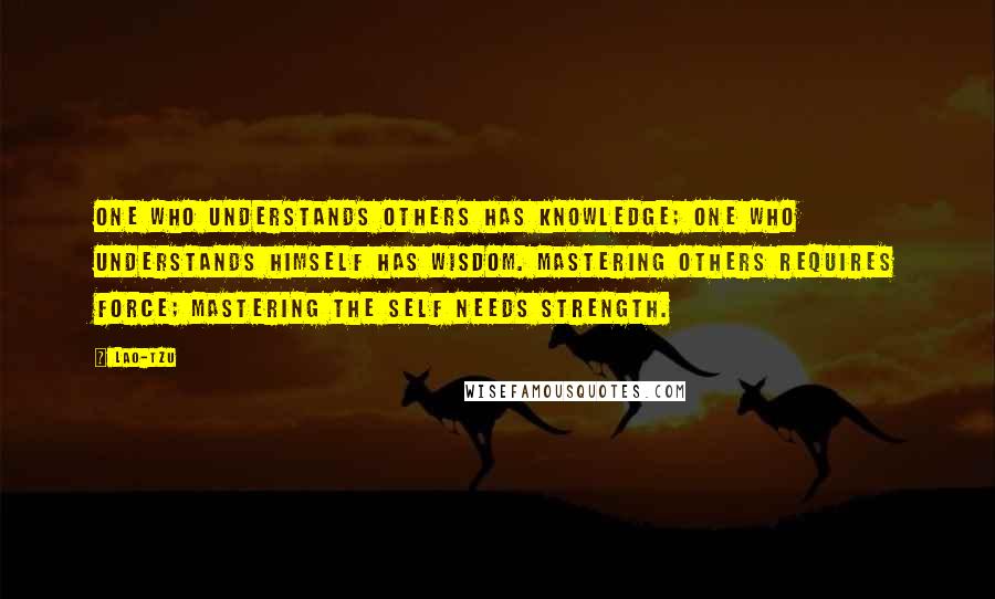 Lao-Tzu Quotes: One who understands others has knowledge; one who understands himself has wisdom. Mastering others requires force; mastering the self needs strength.