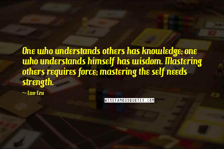 Lao-Tzu Quotes: One who understands others has knowledge; one who understands himself has wisdom. Mastering others requires force; mastering the self needs strength.