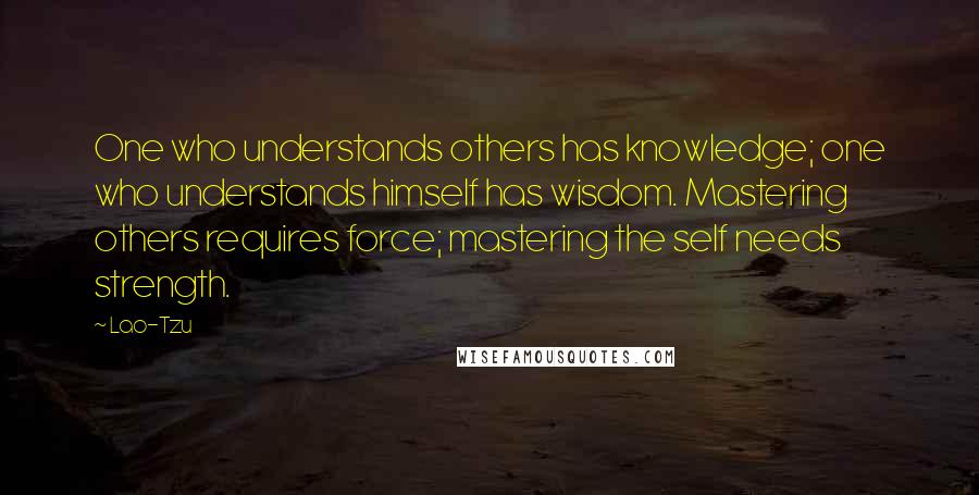 Lao-Tzu Quotes: One who understands others has knowledge; one who understands himself has wisdom. Mastering others requires force; mastering the self needs strength.