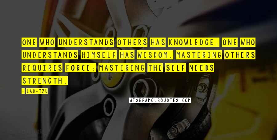 Lao-Tzu Quotes: One who understands others has knowledge; one who understands himself has wisdom. Mastering others requires force; mastering the self needs strength.