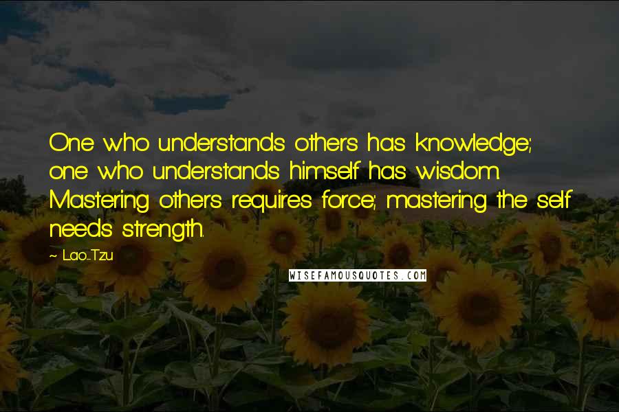 Lao-Tzu Quotes: One who understands others has knowledge; one who understands himself has wisdom. Mastering others requires force; mastering the self needs strength.