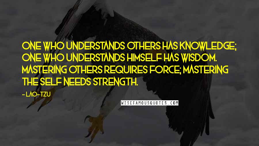 Lao-Tzu Quotes: One who understands others has knowledge; one who understands himself has wisdom. Mastering others requires force; mastering the self needs strength.