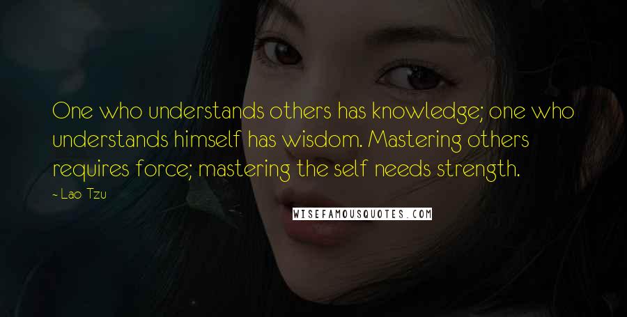 Lao-Tzu Quotes: One who understands others has knowledge; one who understands himself has wisdom. Mastering others requires force; mastering the self needs strength.