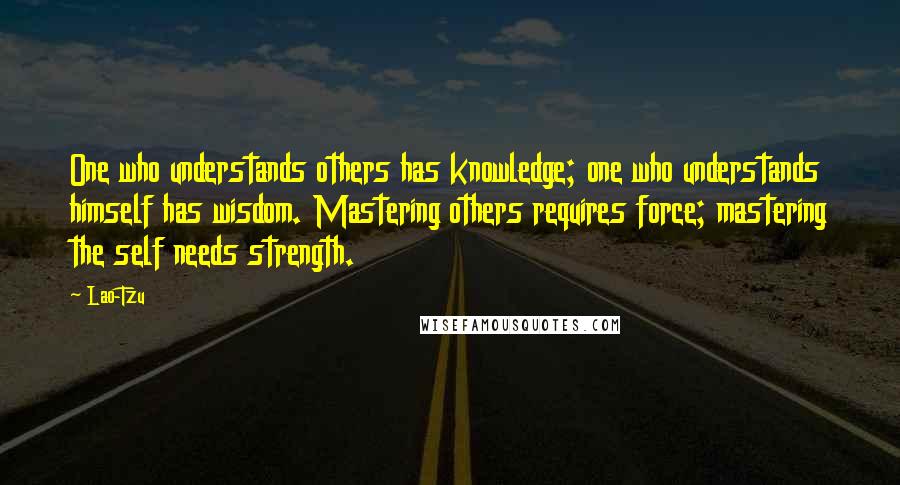 Lao-Tzu Quotes: One who understands others has knowledge; one who understands himself has wisdom. Mastering others requires force; mastering the self needs strength.