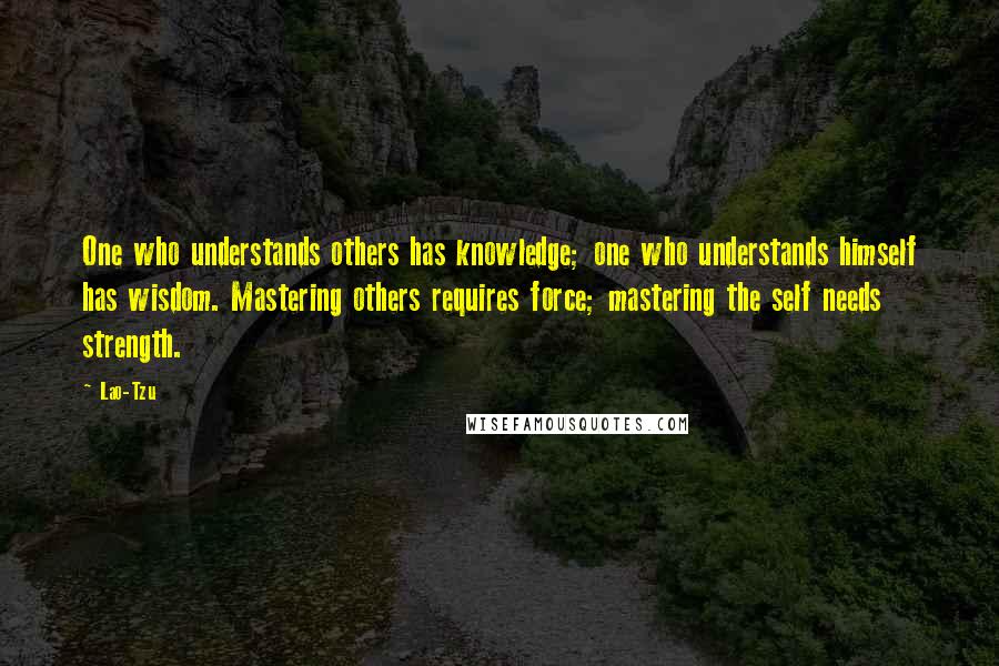 Lao-Tzu Quotes: One who understands others has knowledge; one who understands himself has wisdom. Mastering others requires force; mastering the self needs strength.