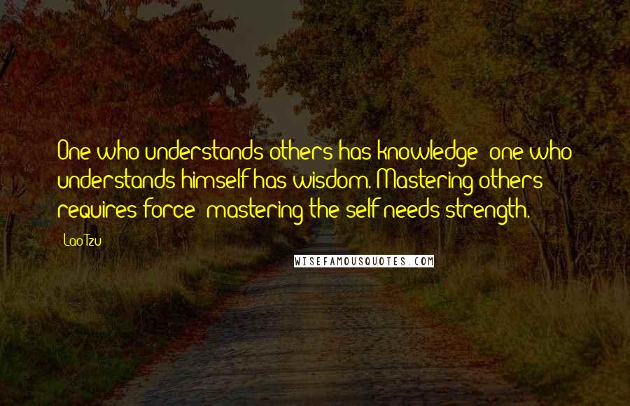 Lao-Tzu Quotes: One who understands others has knowledge; one who understands himself has wisdom. Mastering others requires force; mastering the self needs strength.