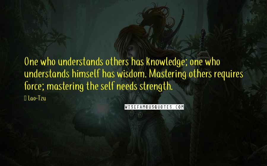 Lao-Tzu Quotes: One who understands others has knowledge; one who understands himself has wisdom. Mastering others requires force; mastering the self needs strength.