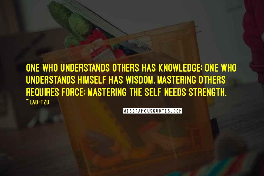 Lao-Tzu Quotes: One who understands others has knowledge; one who understands himself has wisdom. Mastering others requires force; mastering the self needs strength.